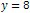 y = 8
