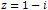 z = 1 - i